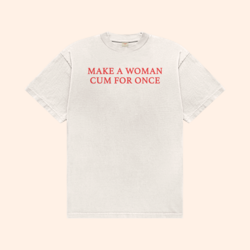 Make A Woman Cum For Once T-Shirt