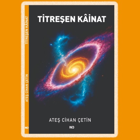 TİTREŞEN KÂİNAT, ATEŞ CİHAN ÇETİN