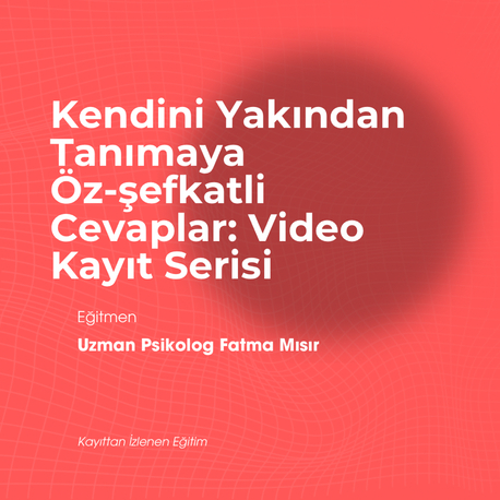 Kendini Yakından Tanımaya Öz-şefkatli Cevaplar: Video Kayıt Serisi