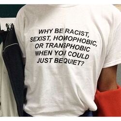 WHY BE RACIST, SEXIST, HOMOPHOBIC, OR TRANSPHOBIC WHEN YOU COULD JUST BEQUIET? T-shirt 