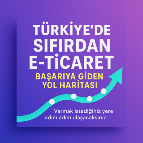 Türkiye'de Sıfırdan E-Ticaret: Başarıya Giden Yol Haritası