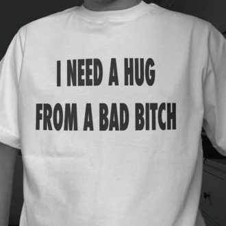 I Need A Hug From A Bad Bitch T-Shirt