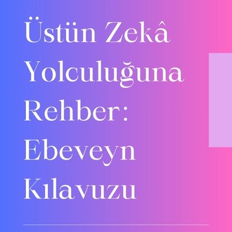 Üstün Zekâ Yolculuğuna Rehber: Ebeveyn Kılavuzu