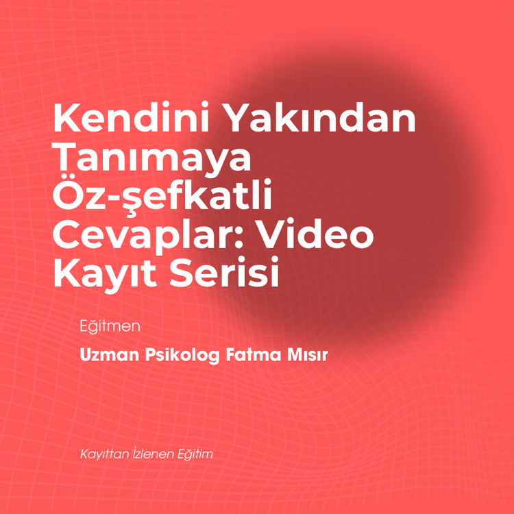 Kendini Yakından Tanımaya Öz-şefkatli Cevaplar: Video Kayıt Serisi
